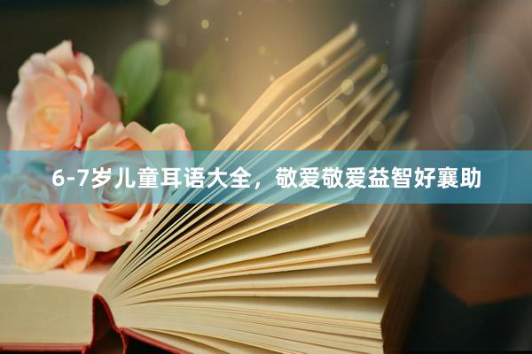 6-7岁儿童耳语大全,敬爱敬爱益智好襄助