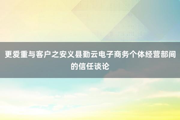 更爱重与客户之安义县勤云电子商务个体经营部间的信任谈论