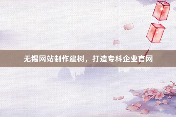 无锡网站制作建树，打造专科企业官网