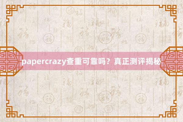 papercrazy查重可靠吗？真正测评揭秘