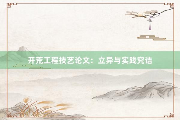 开荒工程技艺论文：立异与实践究诘