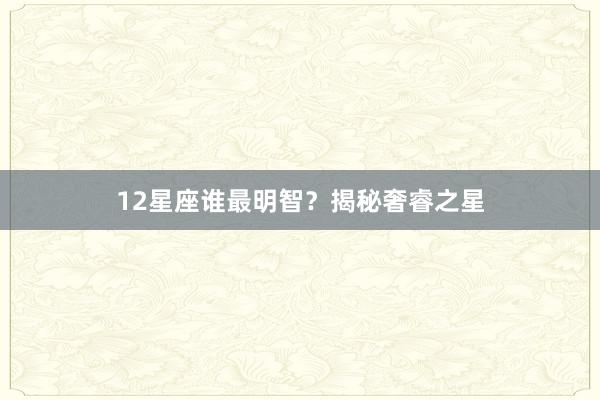 12星座谁最明智？揭秘奢睿之星