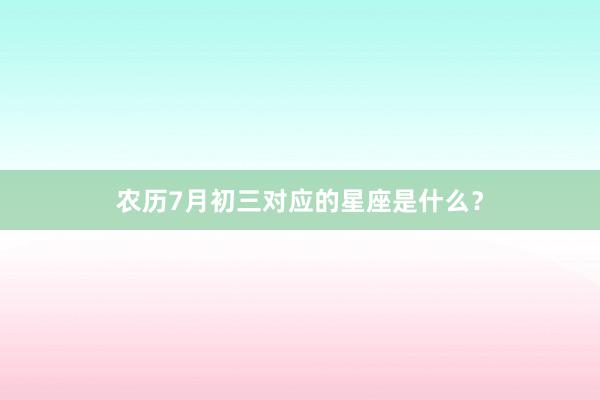 农历7月初三对应的星座是什么？