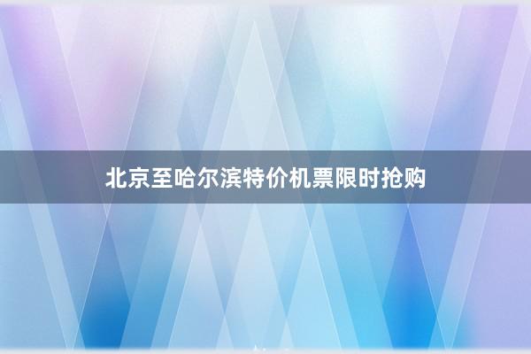 北京至哈尔滨特价机票限时抢购