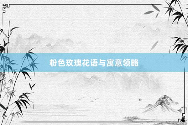 粉色玫瑰花语与寓意领略
