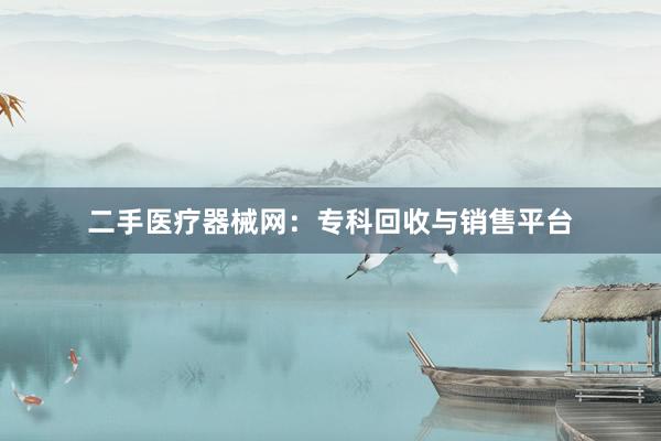 二手医疗器械网：专科回收与销售平台