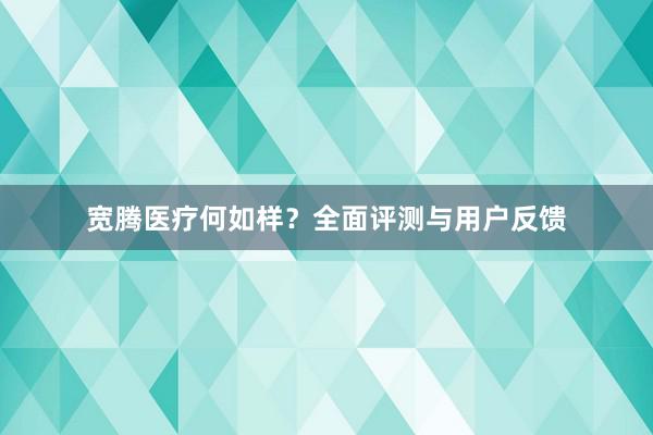 宽腾医疗何如样？全面评测与用户反馈