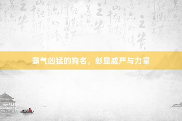 霸气凶猛的狗名，彰显威严与力量