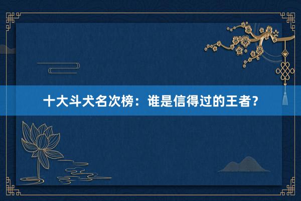 十大斗犬名次榜：谁是信得过的王者？