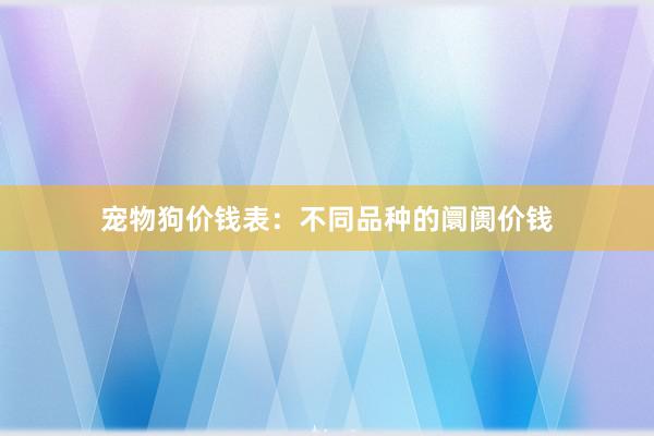 宠物狗价钱表：不同品种的阛阓价钱