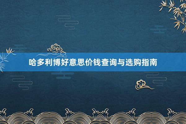 哈多利博好意思价钱查询与选购指南