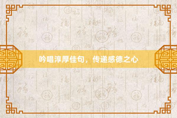 吟唱淳厚佳句，传递感德之心